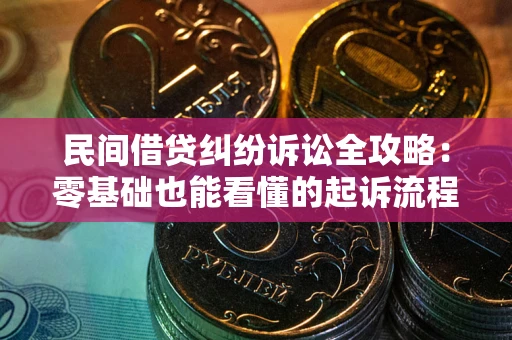 武汉民间借贷纠纷诉讼全攻略：零基础也能看懂的起诉流程与证据整理指南