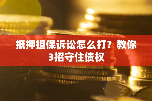 武汉抵押担保诉讼怎么打？教你3招守住债权