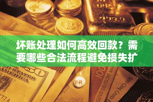 武汉坏账处理如何高效回款？需要哪些合法流程避免损失扩大？