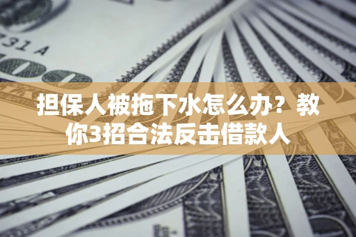 武汉担保人被拖下水怎么办？教你3招合法反击借款人