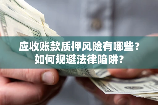 武汉应收账款质押风险有哪些？如何规避法律陷阱？