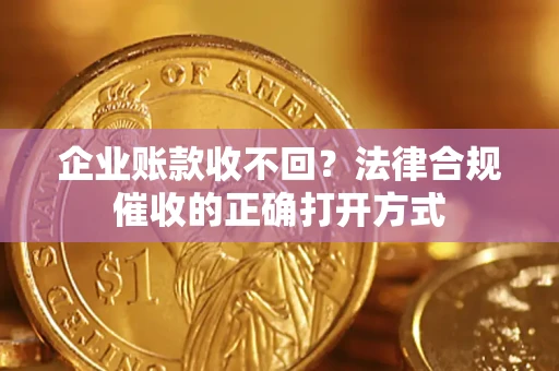 武汉企业账款收不回？法律合规催收的正确打开方式