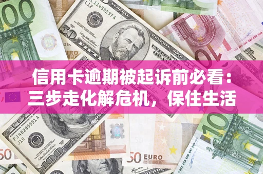 武汉信用卡逾期被起诉前必看：三步走化解危机，保住生活尊严