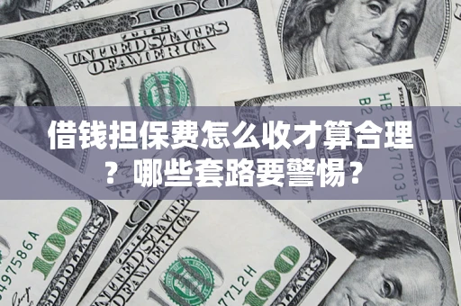 武汉借钱担保费怎么收才算合理？哪些套路要警惕？