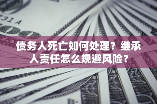 武汉债务人死亡如何处理?继承人责任怎么规避风险? 武汉债务人死亡如何处理?继承人责任怎么规避风险?