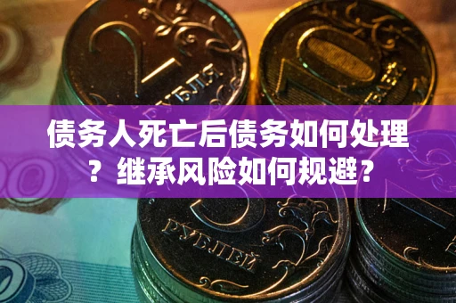 武汉债务人死亡后债务如何处理？继承风险如何规避？