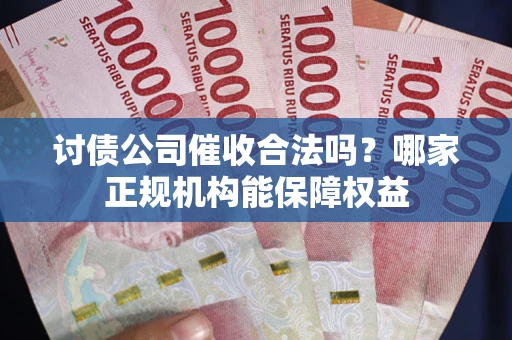 武汉讨债公司催收合法吗？哪家正规机构能保障权益