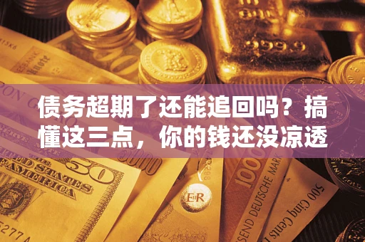 武汉债务超期了还能追回吗？搞懂这三点，你的钱还没凉透