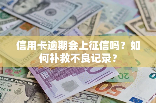 武汉信用卡逾期会上征信吗？如何补救不良记录？