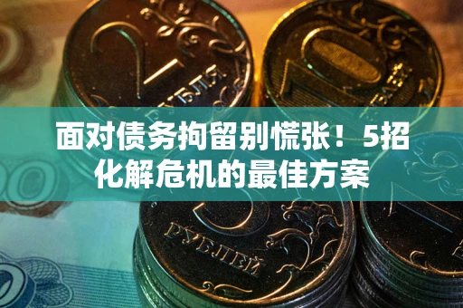 武汉面对债务拘留别慌张！5招化解危机的最佳方案