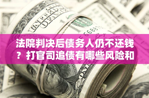 武汉法院判决后债务人仍不还钱？打官司追债有哪些风险和技巧？