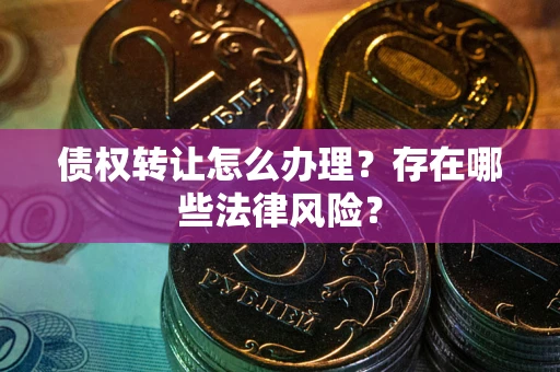 武汉债权转让怎么办理？存在哪些法律风险？
