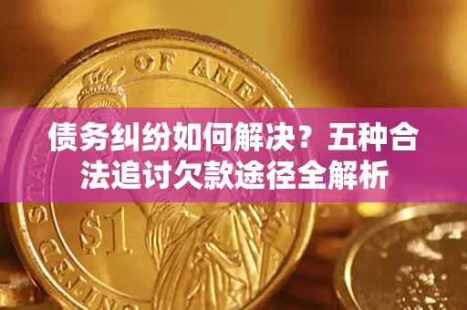 武汉债务纠纷如何解决？五种合法追讨欠款途径全解析