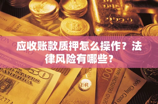 武汉应收账款质押怎么操作？法律风险有哪些？