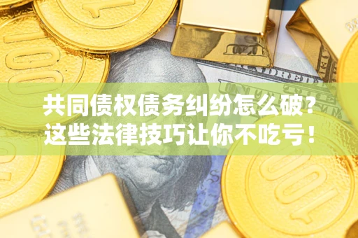 武汉共同债权债务纠纷怎么破？这些法律技巧让你不吃亏！