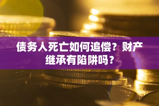 武汉债务人死亡如何追偿？财产继承有陷阱吗？