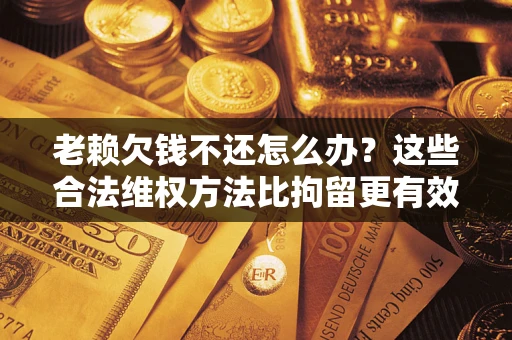 武汉老赖欠钱不还怎么办？这些合法维权方法比拘留更有效