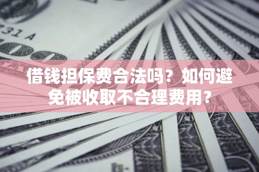 武汉借钱担保费合法吗？如何避免被收取不合理费用？