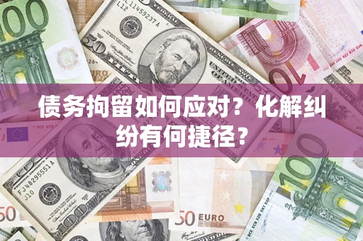 武汉债务拘留如何应对？化解纠纷有何捷径？