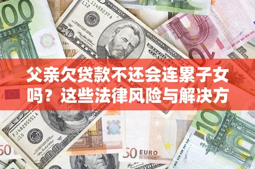 武汉父亲欠贷款不还会连累子女吗？这些法律风险与解决方法要早知道！