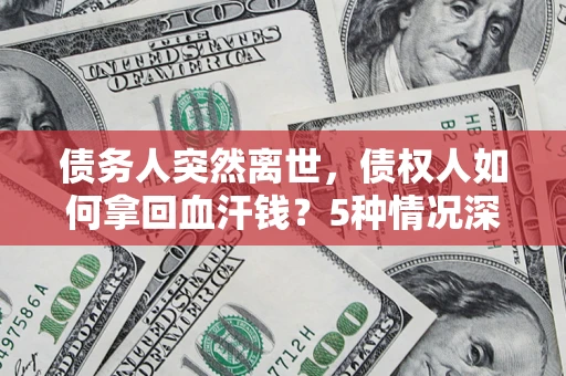武汉债务人突然离世，债权人如何拿回血汗钱？5种情况深度解析