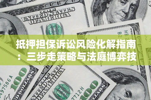 武汉抵押担保诉讼风险化解指南：三步走策略与法庭博弈技巧