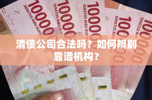 武汉清债公司合法吗？如何辨别靠谱机构？