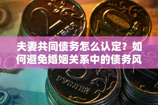武汉夫妻共同债务怎么认定？如何避免婚姻关系中的债务风险？