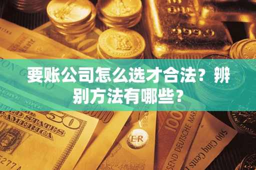 武汉要账公司怎么选才合法？辨别方法有哪些？