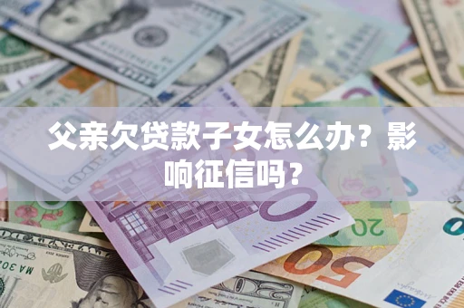 武汉父亲欠贷款子女怎么办？影响征信吗？