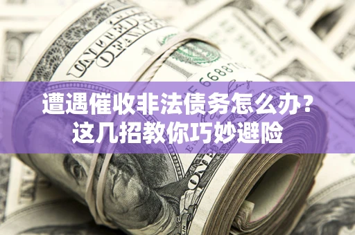 武汉遭遇催收非法债务怎么办？这几招教你巧妙避险