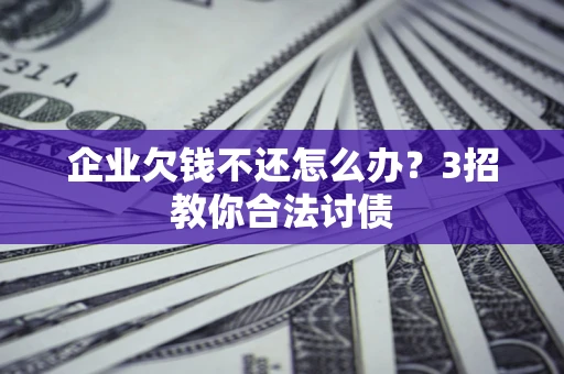 武汉企业欠钱不还怎么办？3招教你合法讨债
