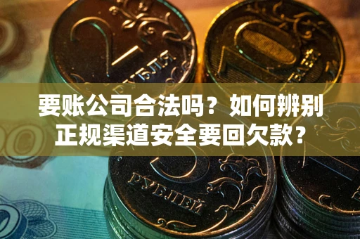 武汉要账公司合法吗？如何辨别正规渠道安全要回欠款？