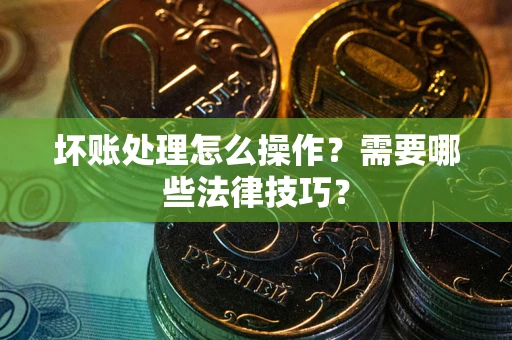 武汉坏账处理怎么操作？需要哪些法律技巧？