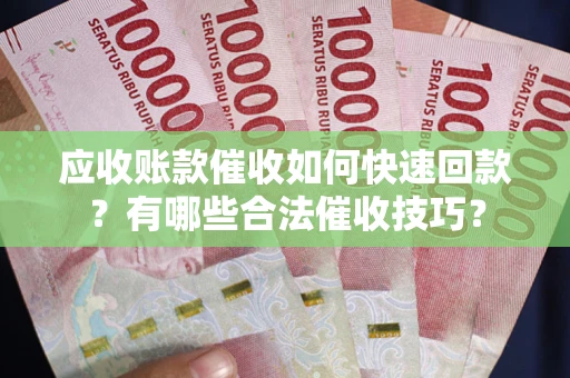 武汉应收账款催收如何快速回款？有哪些合法催收技巧？