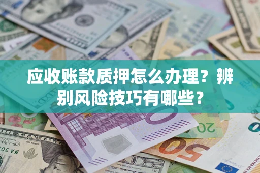 武汉应收账款质押怎么办理？辨别风险技巧有哪些？