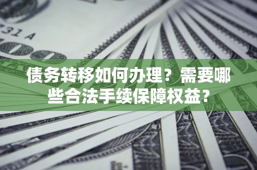 武汉债务转移如何办理？需要哪些合法手续保障权益？