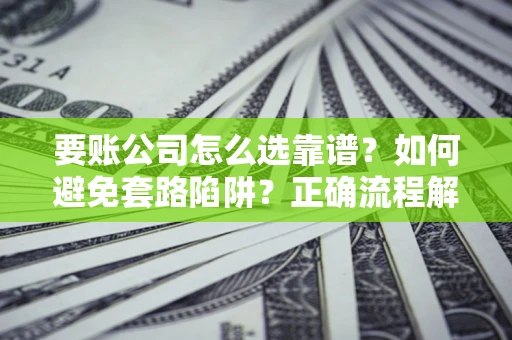 武汉要账公司怎么选靠谱？如何避免套路陷阱？正确流程解析