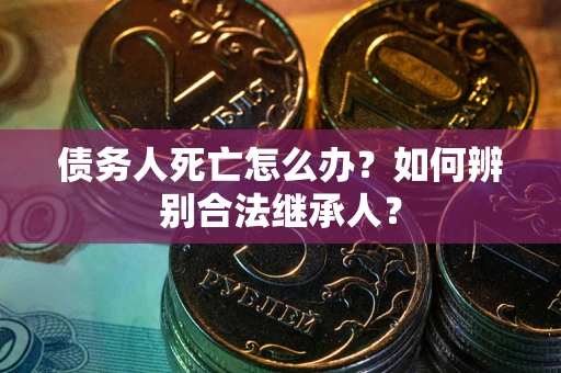 武汉债务人死亡怎么办？如何辨别合法继承人？
