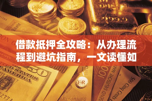 武汉借款抵押全攻略：从办理流程到避坑指南，一文读懂如何安全融资