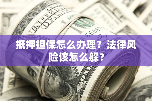 武汉抵押担保怎么办理？法律风险该怎么躲？