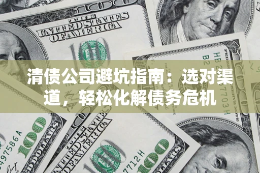 武汉清债公司避坑指南：选对渠道，轻松化解债务危机