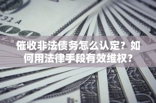 武汉催收非法债务怎么认定？如何用法律手段有效维权？