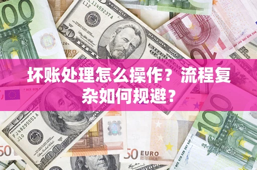 武汉坏账处理怎么操作？流程复杂如何规避？
