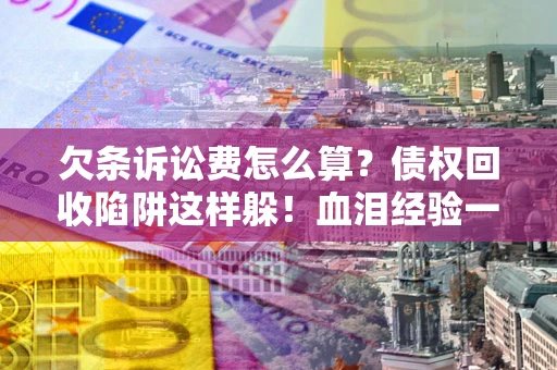 武汉欠条诉讼费怎么算？债权回收陷阱这样躲！血泪经验一次讲透