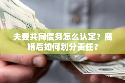 武汉夫妻共同债务怎么认定？离婚后如何划分责任？