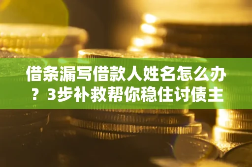 武汉借条漏写借款人姓名怎么办？3步补救帮你稳住讨债主动权