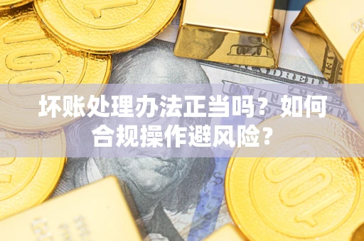 武汉坏账处理办法正当吗？如何合规操作避风险？