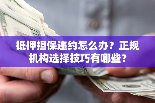 武汉抵押担保违约怎么办？正规机构选择技巧有哪些？