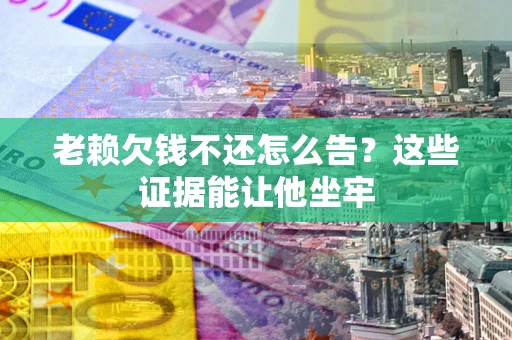 武汉老赖欠钱不还怎么告？这些证据能让他坐牢